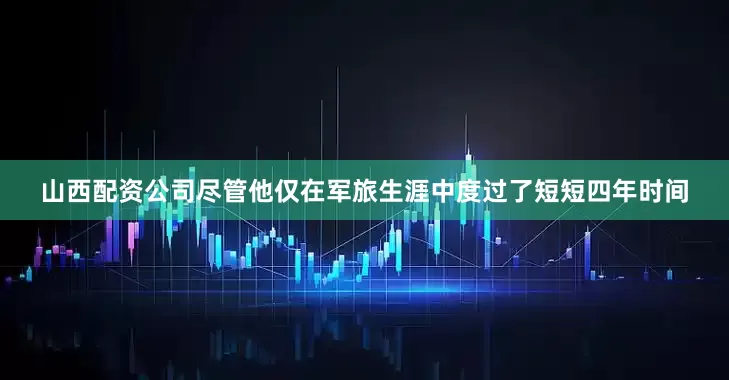 山西配资公司尽管他仅在军旅生涯中度过了短短四年时间