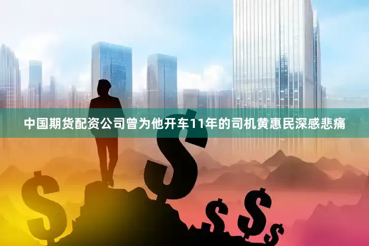 中国期货配资公司曾为他开车11年的司机黄惠民深感悲痛