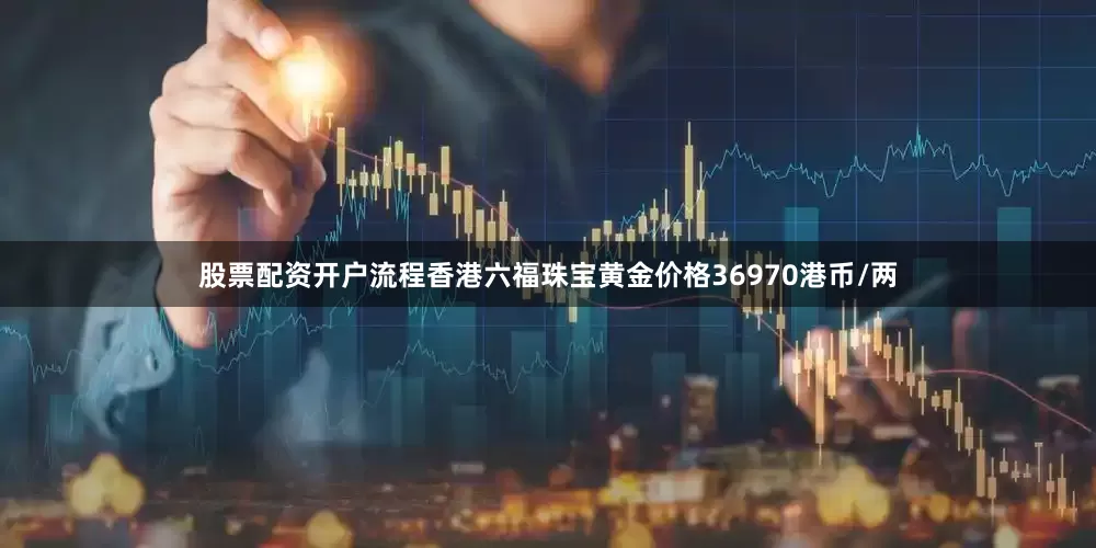 股票配资开户流程香港六福珠宝黄金价格36970港币/两