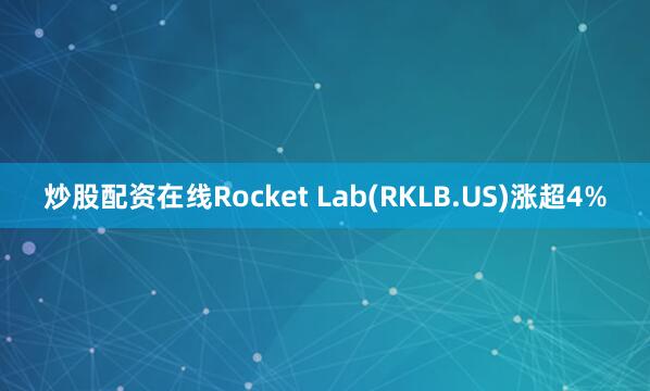 炒股配资在线Rocket Lab(RKLB.US)涨超4%