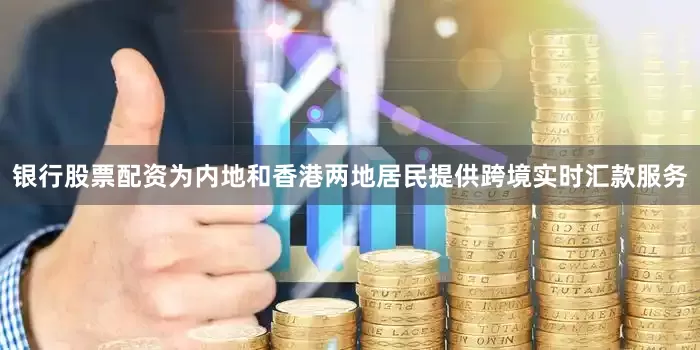 银行股票配资为内地和香港两地居民提供跨境实时汇款服务