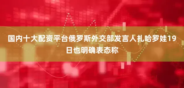 国内十大配资平台俄罗斯外交部发言人扎哈罗娃19日也明确表态称