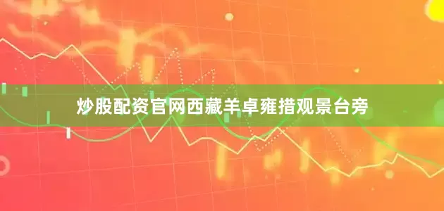 炒股配资官网西藏羊卓雍措观景台旁