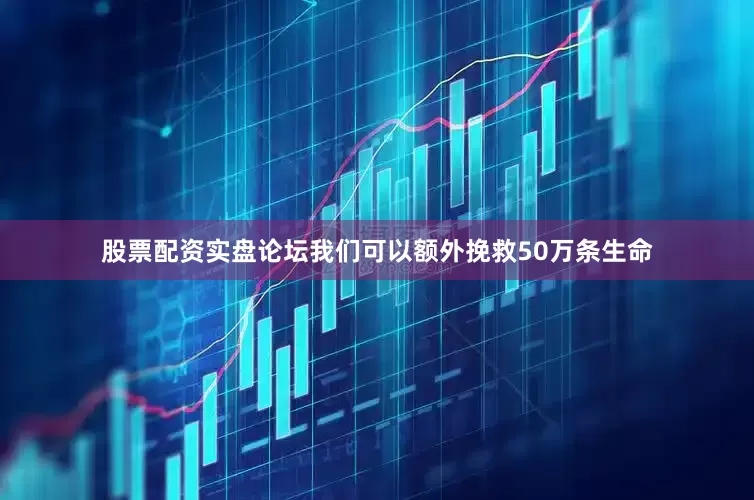 股票配资实盘论坛我们可以额外挽救50万条生命