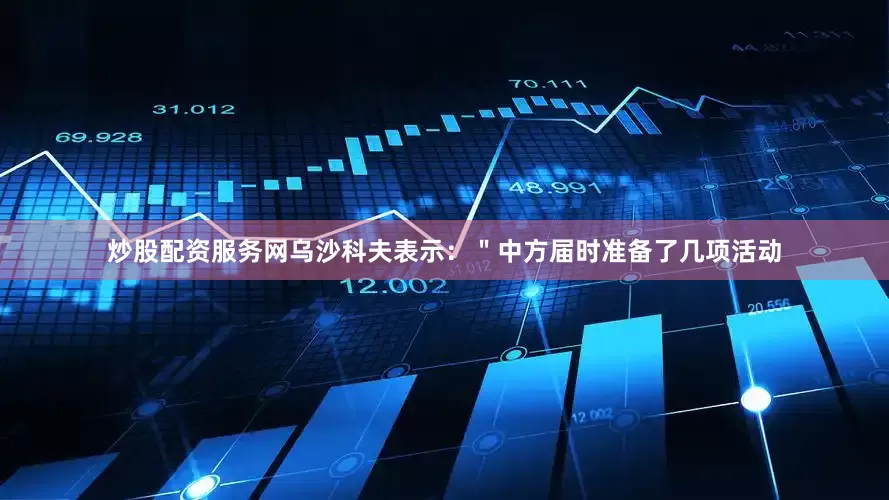 炒股配资服务网乌沙科夫表示：＂中方届时准备了几项活动