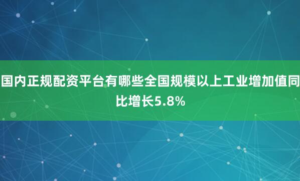 国内正规配资平台有哪些全国规模以上工业增加值同比增长5.8%