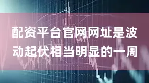 配资平台官网网址是波动起伏相当明显的一周