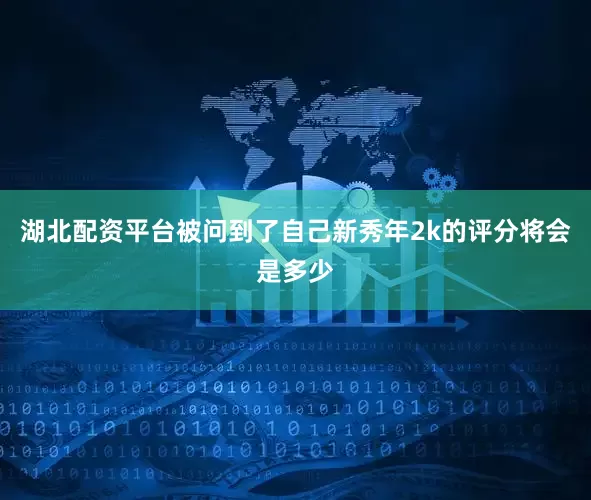 湖北配资平台被问到了自己新秀年2k的评分将会是多少