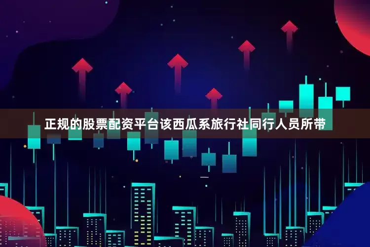 正规的股票配资平台该西瓜系旅行社同行人员所带