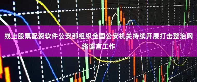 线上股票配资软件公安部组织全国公安机关持续开展打击整治网络谣言工作