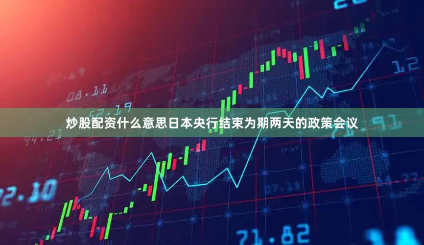 炒股配资什么意思日本央行结束为期两天的政策会议