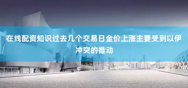 在线配资知识过去几个交易日金价上涨主要受到以伊冲突的推动