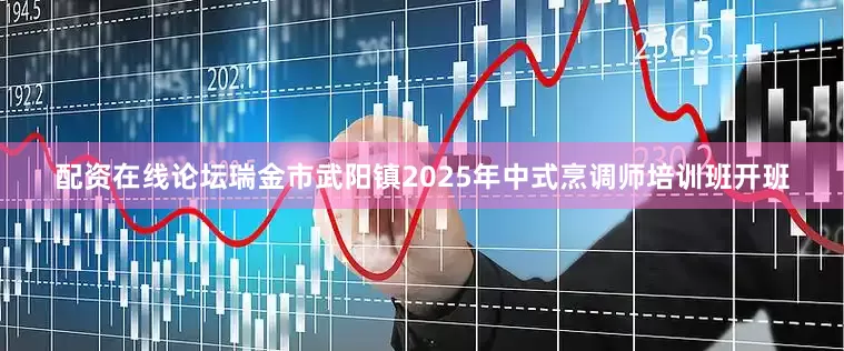 配资在线论坛瑞金市武阳镇2025年中式烹调师培训班开班