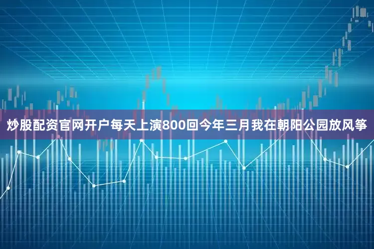 炒股配资官网开户每天上演800回今年三月我在朝阳公园放风筝