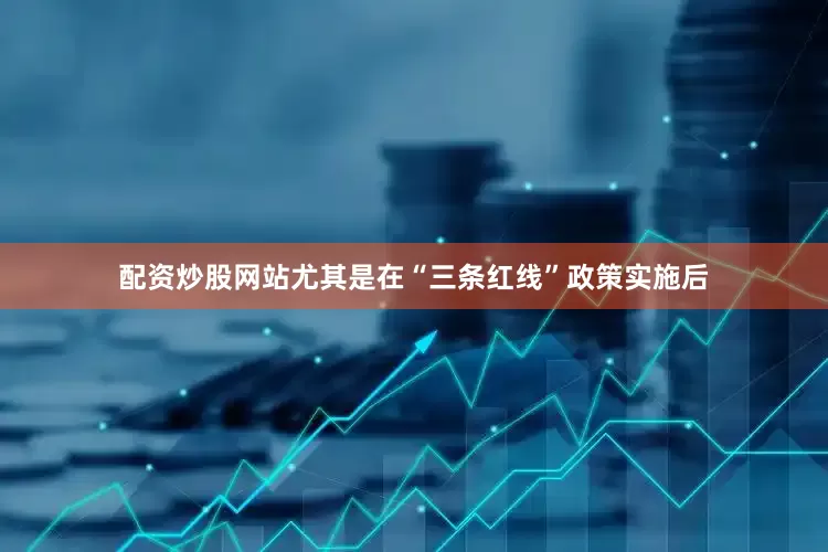 配资炒股网站尤其是在“三条红线”政策实施后