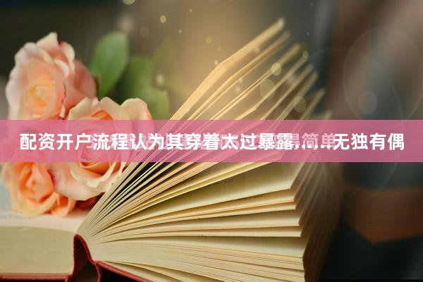 配资开户流程认为其穿着太过暴露......无独有偶