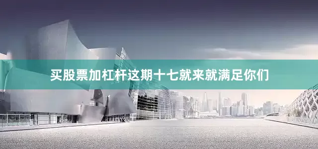 买股票加杠杆这期十七就来就满足你们