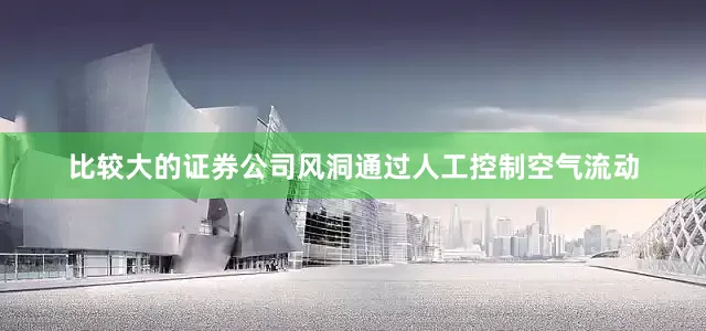 比较大的证券公司风洞通过人工控制空气流动