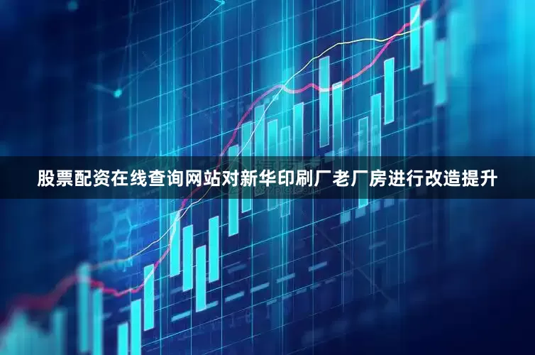股票配资在线查询网站对新华印刷厂老厂房进行改造提升