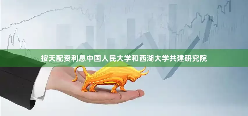 按天配资利息中国人民大学和西湖大学共建研究院