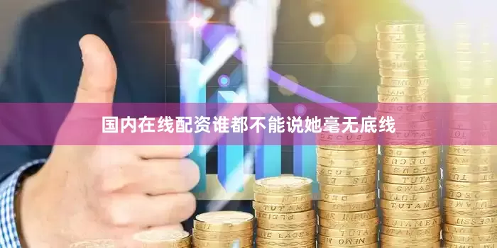 国内在线配资谁都不能说她毫无底线