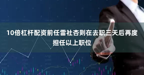 10倍杠杆配资前任雷社杏则在去职三天后再度担任以上职位