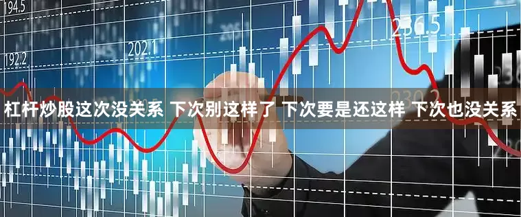 杠杆炒股这次没关系 下次别这样了 下次要是还这样 下次也没关系