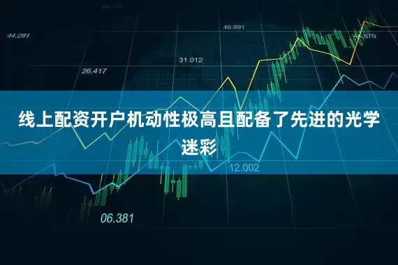 线上配资开户机动性极高且配备了先进的光学迷彩