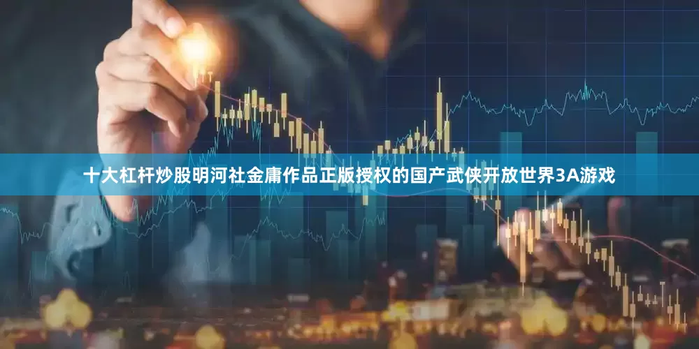 十大杠杆炒股明河社金庸作品正版授权的国产武侠开放世界3A游戏