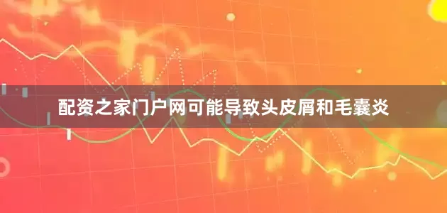 配资之家门户网可能导致头皮屑和毛囊炎