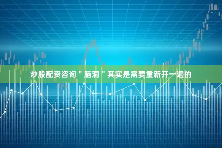 炒股配资咨询＂脑洞＂其实是需要重新开一遍的