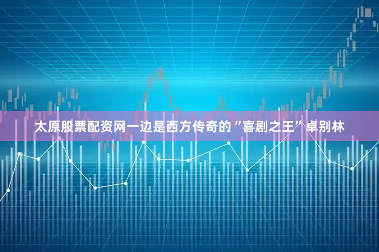 太原股票配资网一边是西方传奇的“喜剧之王”卓别林
