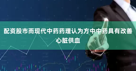 配资股市而现代中药药理认为方中中药具有改善心脏供血