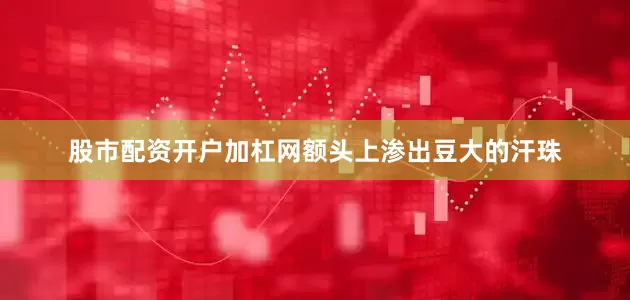 股市配资开户加杠网额头上渗出豆大的汗珠