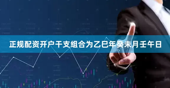 正规配资开户干支组合为乙巳年癸未月壬午日