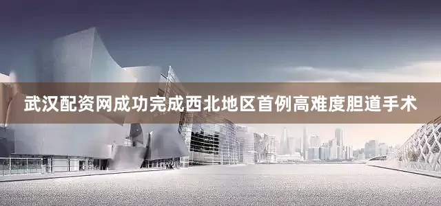 武汉配资网成功完成西北地区首例高难度胆道手术