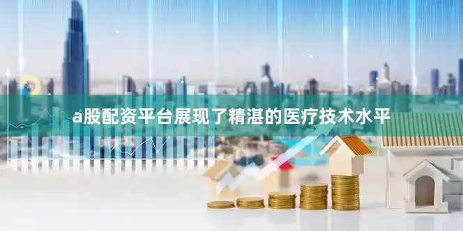 a股配资平台展现了精湛的医疗技术水平
