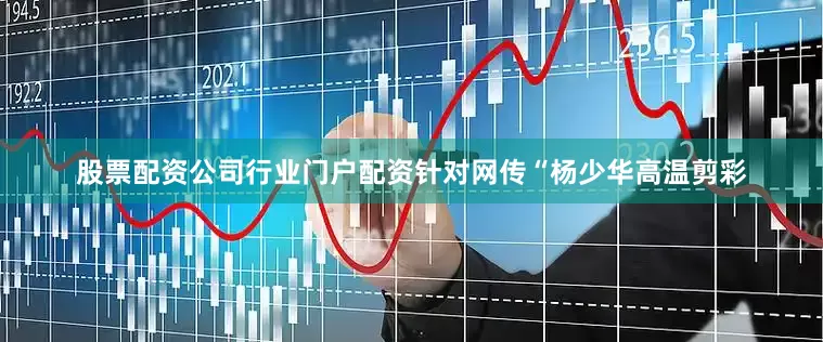 股票配资公司行业门户配资针对网传“杨少华高温剪彩