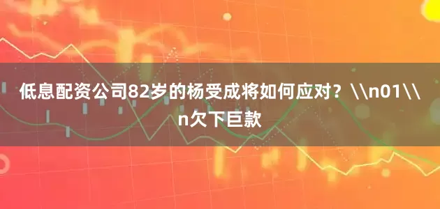 低息配资公司82岁的杨受成将如何应对？\n01\n欠下巨款