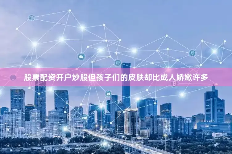 股票配资开户炒股但孩子们的皮肤却比成人娇嫩许多
