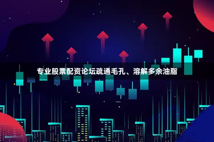 专业股票配资论坛疏通毛孔、溶解多余油脂