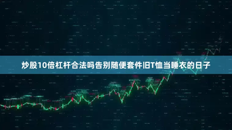 炒股10倍杠杆合法吗告别随便套件旧T恤当睡衣的日子