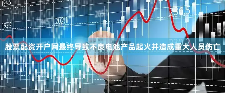 股票配资开户网最终导致不良电池产品起火并造成重大人员伤亡