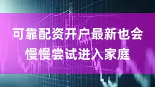 可靠配资开户最新也会慢慢尝试进入家庭