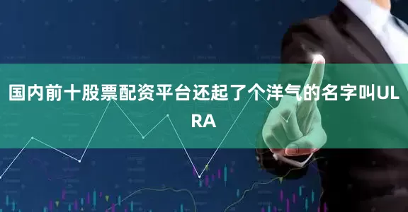 国内前十股票配资平台还起了个洋气的名字叫ULRA
