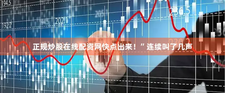 正规炒股在线配资网快点出来！”连续叫了几声