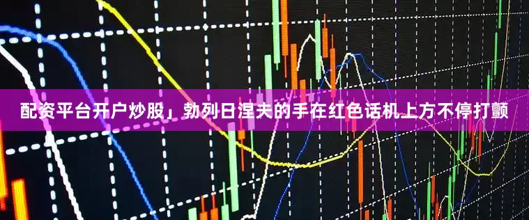 配资平台开户炒股」勃列日涅夫的手在红色话机上方不停打颤