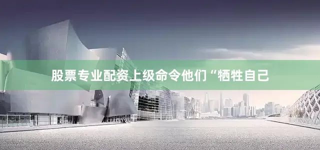 股票专业配资上级命令他们“牺牲自己