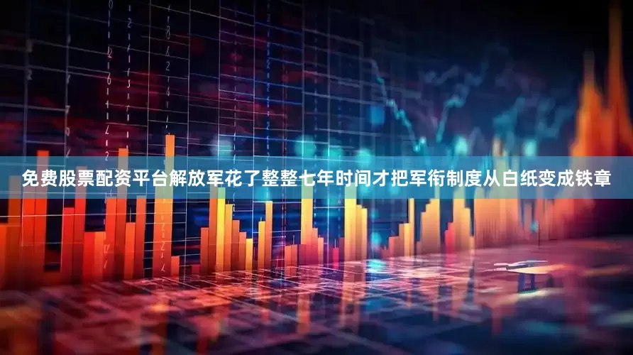 免费股票配资平台解放军花了整整七年时间才把军衔制度从白纸变成铁章