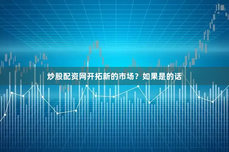 炒股配资网开拓新的市场？如果是的话